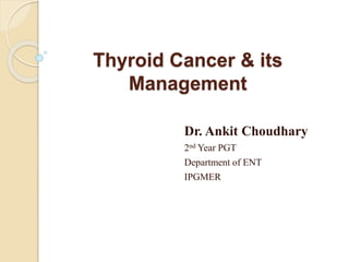 Thyroid Cancer & its
Management
Dr. Ankit Choudhary
2nd Year PGT
Department of ENT
IPGMER
 