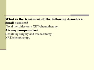 What is the treatment of the following disorders:
Small tumors?
Total thyroidectomy XRT/chemotherapy
Airway compromise?
Debulking surgery and tracheostomy,
XRT/chemotherapy
 