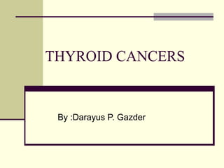 THYROID CANCERS
By :Darayus P. Gazder
 