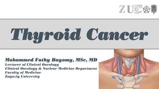 Thyroid Cancer
Mohammed Fathy Bayomy, MSc, MD
Lecturer of Clinical Oncology
Clinical Oncology & Nuclear Medicine Department
Faculty of Medicine
Zagazig University
 