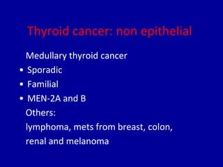 Thyroid cancer: non epithelial
Medullary thyroid cancer
• Sporadic
• Familial
• MEN-2A and B
Others:
lymphoma, mets from breast, colon,
renal and melanoma
 