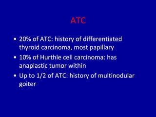 ATC
• 20% of ATC: history of differentiated
thyroid carcinoma, most papillary
• 10% of Hurthle cell carcinoma: has
anaplastic tumor within
• Up to 1/2 of ATC: history of multinodular
goiter
 
