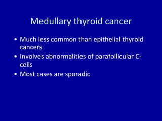 Medullary thyroid cancer
• Much less common than epithelial thyroid
cancers
• Involves abnormalities of parafollicular C-
cells
• Most cases are sporadic
 