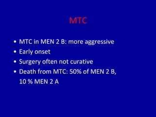 MTC
• MTC in MEN 2 B: more aggressive
• Early onset
• Surgery often not curative
• Death from MTC: 50% of MEN 2 B,
10 % MEN 2 A
 
