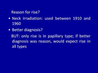 Reason for rise?
• Neck irradiation: used between 1910 and
1960
• Better diagnosis?
BUT: only rise is in papillary type; if better
diagnosis was reason, would expect rise in
all types
 