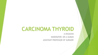 CARCINOMA THYROID
A.RASAGNA
MODERATOR: DR.U.SUMAN
ASSISTANT PROFESSOR OF SURGERY
 