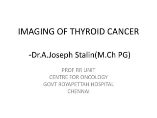 IMAGING OF THYROID CANCER
-Dr.A.Joseph Stalin(M.Ch PG)
PROF RR UNIT
CENTRE FOR ONCOLOGY
GOVT ROYAPETTAH HOSPITAL
CHENNAI
 