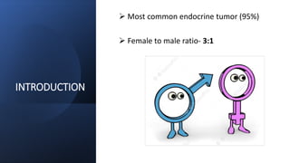 INTRODUCTION
 Most common endocrine tumor (95%)
 Female to male ratio- 3:1
 