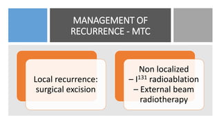 MANAGEMENT OF
RECURRENCE - MTC
Local recurrence:
surgical excision
Non localized
– I131 radioablation
– External beam
radiotherapy
 
