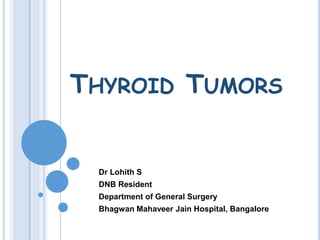 THYROID TUMORS
Dr Lohith S
DNB Resident
Department of General Surgery
Bhagwan Mahaveer Jain Hospital, Bangalore
 