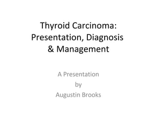 Thyroid Carcinoma: Presentation, Diagnosis  & Management A Presentation by Augustin Brooks 