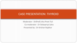 Moderator : Dr(Prof) Isha Preet Tuli
Co moderator : Dr Debopriya Saha
Presented by : Dr Krishan Rajbhar
CASE PRESENTATION: THYROID
 