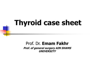 Prof. Dr. Emam Fakhr
Prof. of general surgery AIN SHAMS
UNIVERSITY
Thyroid case sheet
 