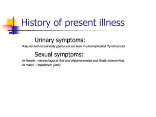 History of present illness
Urinary symptoms:
Polyuria and occasionally glycosuria are seen in uncomplicated thyrotoxicosis.
Sexual symptoms:
In female : menorrhagia at first and oligomenorrhea and finally amenorrhea.
In males : impotence. (late)
 
