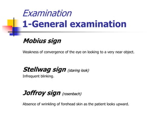 Examination
1-General examination
Mobius sign
Weakness of convergence of the eye on looking to a very near object.
Stellwag sign (staring look)
Infrequent blinking.
Joffroy sign (rosenbach)
Absence of wrinkling of forehead skin as the patient looks upward.
 