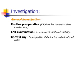 Investigation:
General investigation:
Routine preoperative (CBC-liver function tests-kidney
function tests)
ENT examination: assessment of vocal cords mobility.
Chest X-ray: to see position of the trachea and retrosternal
goitre.
 