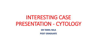 INTERESTING CASE
PRESENTATION - CYTOLOGY
DR TAMIL NILA
POST GRADUATE
 