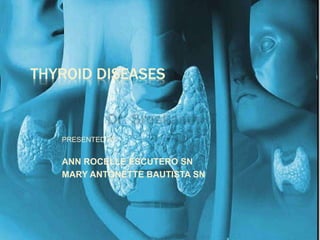 THYROID DISEASES 
PRESENTED BY : 
ANN ROCELLE ESCUTERO SN 
MARY ANTONETTE BAUTISTA SN 
 