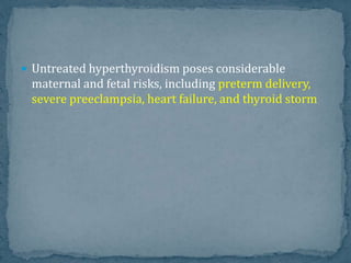  Untreated hyperthyroidism poses considerable
maternal and fetal risks, including preterm delivery,
severe preeclampsia, heart failure, and thyroid storm
 