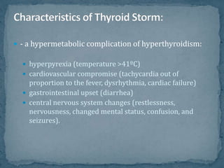  - a hypermetabolic complication of hyperthyroidism:
 hyperpyrexia (temperature >41ºC)
 cardiovascular compromise (tachycardia out of
proportion to the fever, dysrhythmia, cardiac failure)
 gastrointestinal upset (diarrhea)
 central nervous system changes (restlessness,
nervousness, changed mental status, confusion, and
seizures).
 