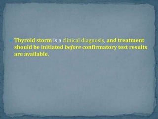  Thyroid storm is a clinical diagnosis, and treatment
should be initiated before confirmatory test results
are available.
 