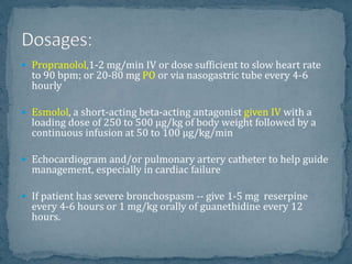  Propranolol,1-2 mg/min IV or dose sufficient to slow heart rate
to 90 bpm; or 20-80 mg PO or via nasogastric tube every 4-6
hourly
 Esmolol, a short-acting beta-acting antagonist given IV with a
loading dose of 250 to 500 µg/kg of body weight followed by a
continuous infusion at 50 to 100 µg/kg/min
 Echocardiogram and/or pulmonary artery catheter to help guide
management, especially in cardiac failure
 If patient has severe bronchospasm -- give 1-5 mg reserpine
every 4-6 hours or 1 mg/kg orally of guanethidine every 12
hours.
 