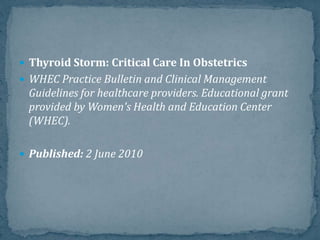  Thyroid Storm: Critical Care In Obstetrics
 WHEC Practice Bulletin and Clinical Management
Guidelines for healthcare providers. Educational grant
provided by Women's Health and Education Center
(WHEC).
 Published: 2 June 2010
 