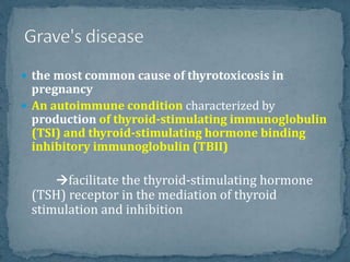  the most common cause of thyrotoxicosis in
pregnancy
 An autoimmune condition characterized by
production of thyroid-stimulating immunoglobulin
(TSI) and thyroid-stimulating hormone binding
inhibitory immunoglobulin (TBII)
facilitate the thyroid-stimulating hormone
(TSH) receptor in the mediation of thyroid
stimulation and inhibition
 