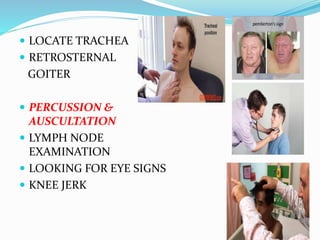  LOCATE TRACHEA
 RETROSTERNAL
GOITER
 PERCUSSION &
AUSCULTATION
 LYMPH NODE
EXAMINATION
 LOOKING FOR EYE SIGNS
 KNEE JERK
 