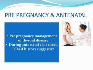 PRE PREGNANCY & ANTENATAL
• Pre pregnancy management
of thyroid disease
• During ante natal visit check
TFTs if history suggestive
 
