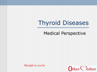 Thyroid Diseases
Medical Perspective
Brought to you by
 