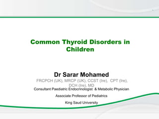 .
Common Thyroid Disorders in
Children
Dr Sarar Mohamed
FRCPCH (UK), MRCP (UK), CCST (Ire), CPT (Ire),
DCH (Ire), MD
Consultant Paediatric Endocrinologist & Metabolic Physician
Associate Professor of Pediatrics
King Saud University
 