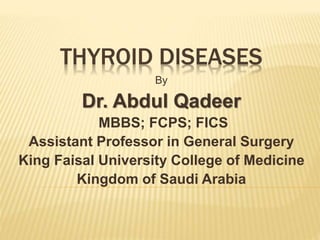 THYROID DISEASES
By
Dr. Abdul Qadeer
MBBS; FCPS; FICS
Assistant Professor in General Surgery
King Faisal University College of Medicine
Kingdom of Saudi Arabia
 