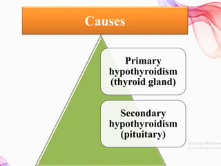 Causes
Primary
hypothyroidism
(thyroid gland)
Secondary
hypothyroidism
(pituitary)
 