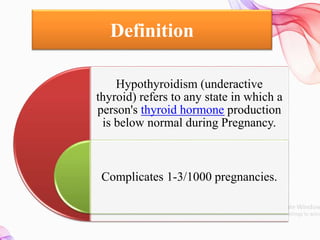 Definition
Hypothyroidism (underactive
thyroid) refers to any state in which a
person's thyroid hormone production
is below normal during Pregnancy.
Complicates 1-3/1000 pregnancies.
 