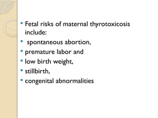  Fetal risks of maternal thyrotoxicosis
include:
 spontaneous abortion,
 premature labor and
 low birth weight,
 stillbirth,
 congenital abnormalities
 