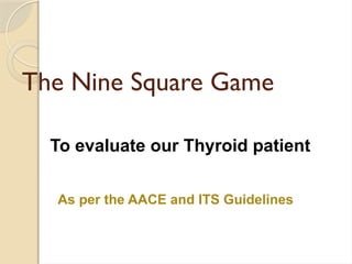 The Nine Square Game
To evaluate our Thyroid patient
As per the AACE and ITS Guidelines
 