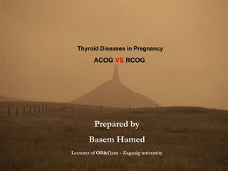 Thyroid Diseases in Pregnancy
ACOG VS RCOG
Prepared by
Basem Hamed
Lecturer of OB&Gyne - Zagazig university
 