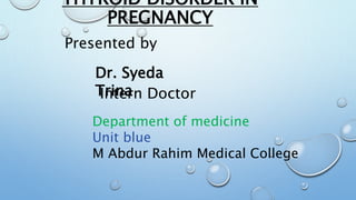 THYROID DISORDER IN
PREGNANCY
Presented by
Dr. Syeda
Trina
Intern Doctor
Department of medicine
Unit blue
M Abdur Rahim Medical College
 
