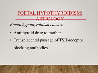FOETAL HYPOTHYROIDISM:
AETIOLOGY
Foetal hypothyroidism causes:
• Antithyroid drug to mother
• Transplacental passage of TSH-receptor
blocking antibodies
 