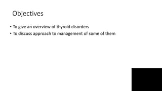 Objectives
• To give an overview of thyroid disorders
• To discuss approach to management of some of them
 