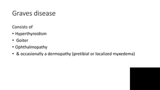 Graves disease
Consists of
• Hyperthyroidism
• Goiter
• Ophthalmopathy
• & occasionally a dermopathy (pretibial or localized myxedema)
 