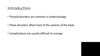 Introduction
• Thyroid disorders are common in endocrinology
• These disorders affect most of the systems of the body
• Complications are usually difficult to manage
 