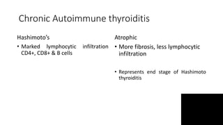 Chronic Autoimmune thyroiditis
Hashimoto’s
• Marked lymphocytic infiltration
CD4+, CD8+ & B cells
Atrophic
• More fibrosis, less lymphocytic
infiltration
• Represents end stage of Hashimoto
thyroiditis
 