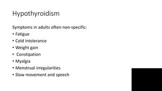 Hypothyroidism
Symptoms in adults often non-specific:
• Fatigue
• Cold intolerance
• Weight gain
• Constipation
• Myalgia
• Menstrual irregularities
• Slow movement and speech
 