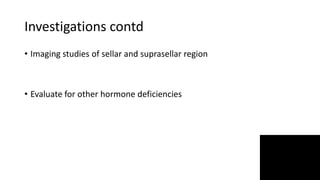 Investigations contd
• Imaging studies of sellar and suprasellar region
• Evaluate for other hormone deficiencies
 