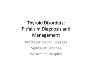 Thyroid Disorders:
Pitfalls in Diagnosis and
Management
Professor Steven Boyages
Specialist Services
Westmead Hospital
 