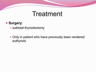 Treatment
 Surgery:
 subtotal thyroidectomy
 Only in patient who have previously been rendered
euthyroid.
 