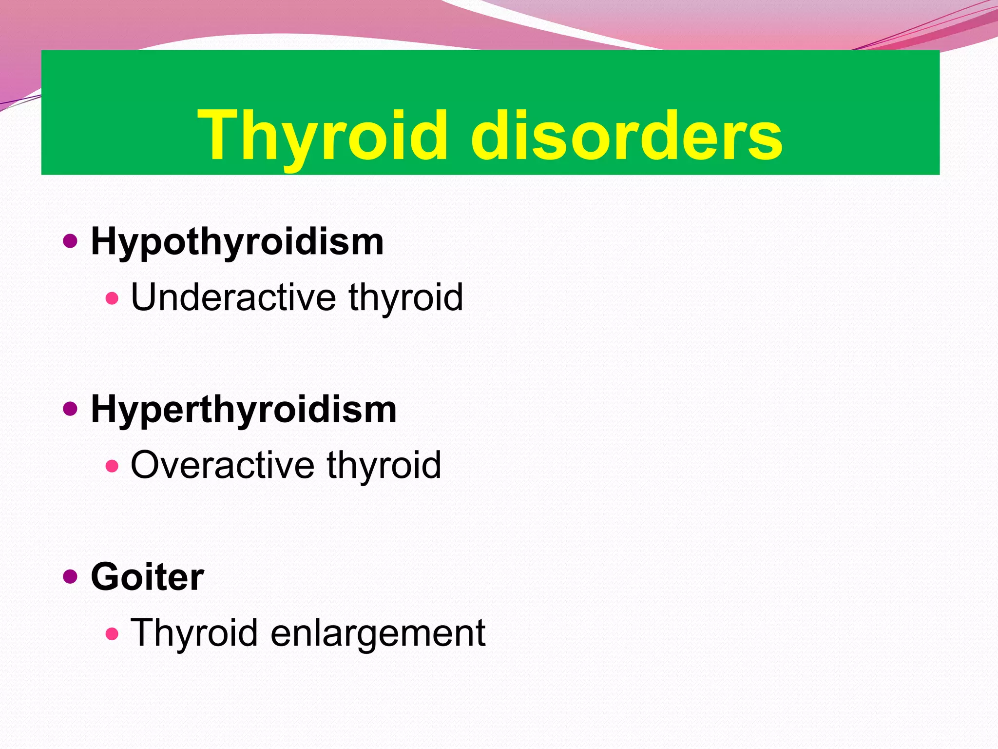 Thyroid disorders
 Hypothyroidism
 Underactive thyroid
 Hyperthyroidism
 Overactive thyroid
 Goiter
 Thyroid enlargement
 