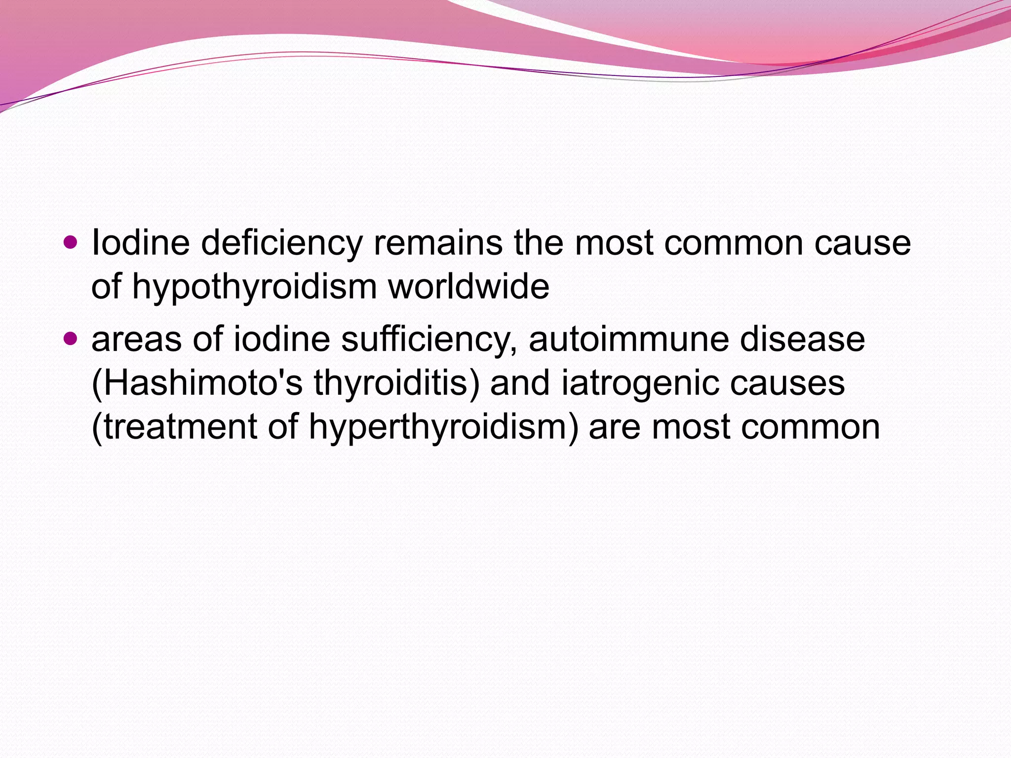  Iodine deficiency remains the most common cause
of hypothyroidism worldwide
 areas of iodine sufficiency, autoimmune disease
(Hashimoto's thyroiditis) and iatrogenic causes
(treatment of hyperthyroidism) are most common
 